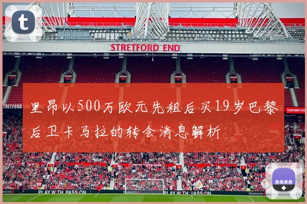 里昂以500万欧元先租后买19岁巴黎后卫卡马拉的转会消息解析