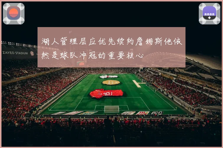 湖人管理层应优先续约詹姆斯他依然是球队冲冠的重要核心