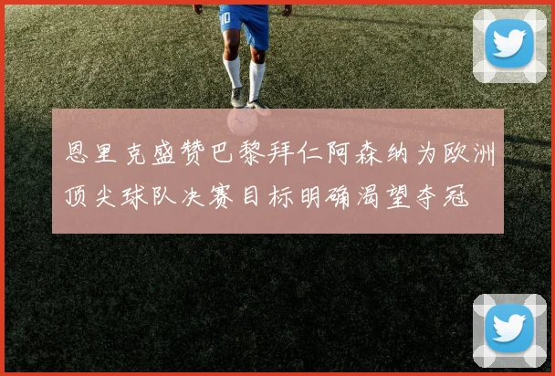 恩里克盛赞巴黎拜仁阿森纳为欧洲顶尖球队决赛目标明确渴望夺冠