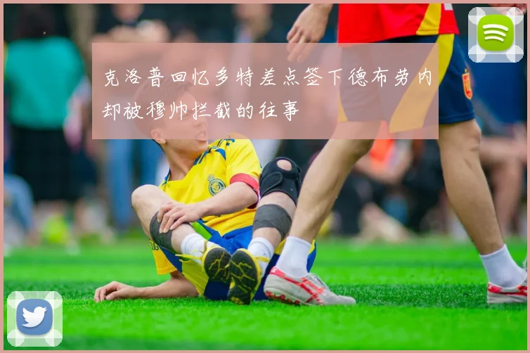 克洛普回忆多特差点签下德布劳内却被穆帅拦截的往事