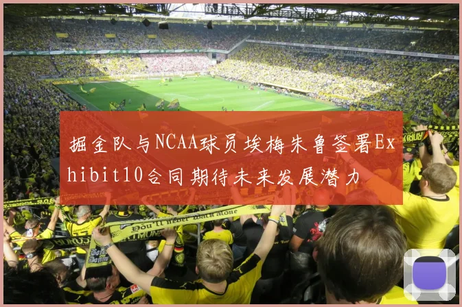 掘金队与NCAA球员埃梅朱鲁签署Exhibit10合同期待未来发展潜力