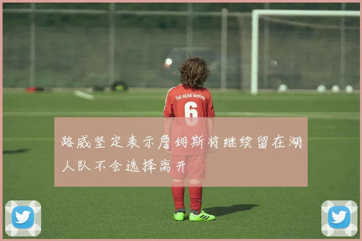 路威坚定表示詹姆斯将继续留在湖人队不会选择离开
