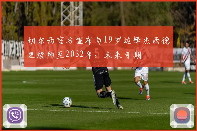 切尔西官方宣布与19岁边锋杰西德里续约至2032年，未来可期