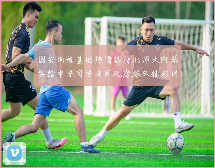 国安训练基地热情接待北师大附属实验中学同学共同观摩球队精彩训练活动