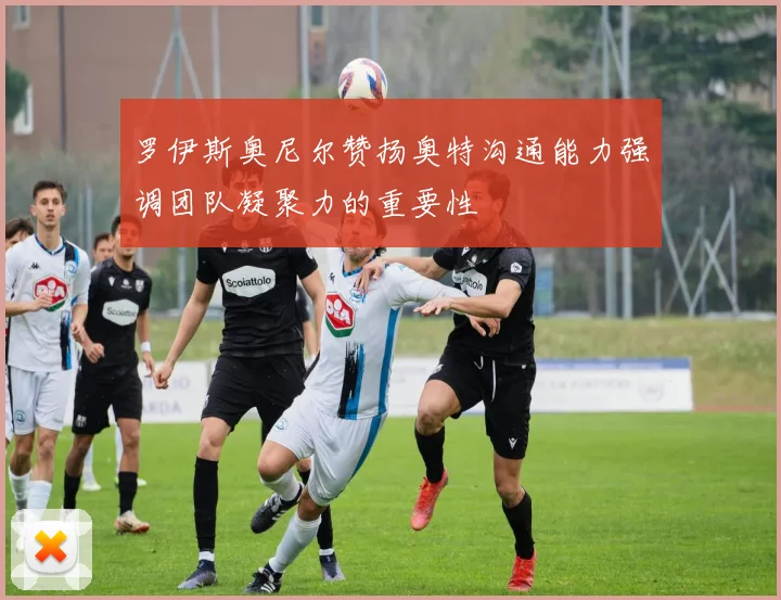 罗伊斯奥尼尔赞扬奥特沟通能力强调团队凝聚力的重要性