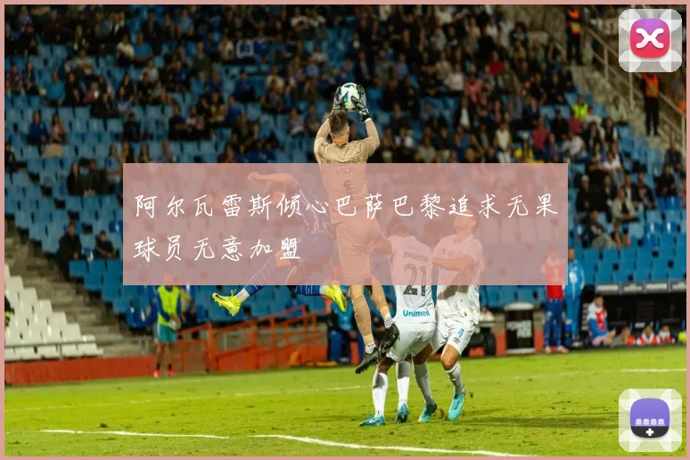 阿尔瓦雷斯倾心巴萨巴黎追求无果球员无意加盟