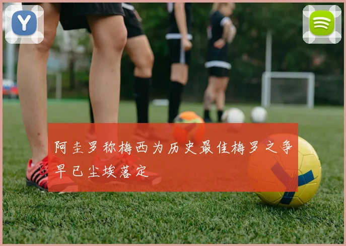 阿圭罗称梅西为历史最佳梅罗之争早已尘埃落定