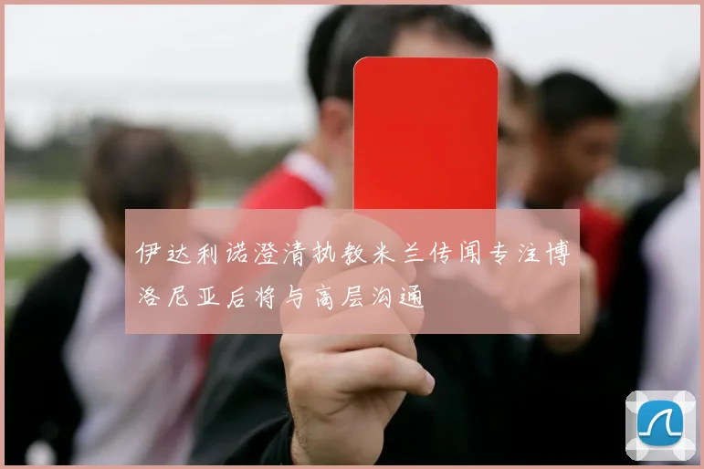 伊达利诺澄清执教米兰传闻专注博洛尼亚后将与高层沟通