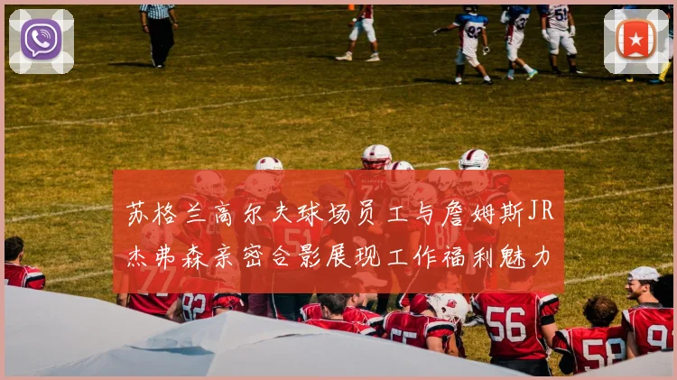 苏格兰高尔夫球场员工与詹姆斯JR杰弗森亲密合影展现工作福利魅力