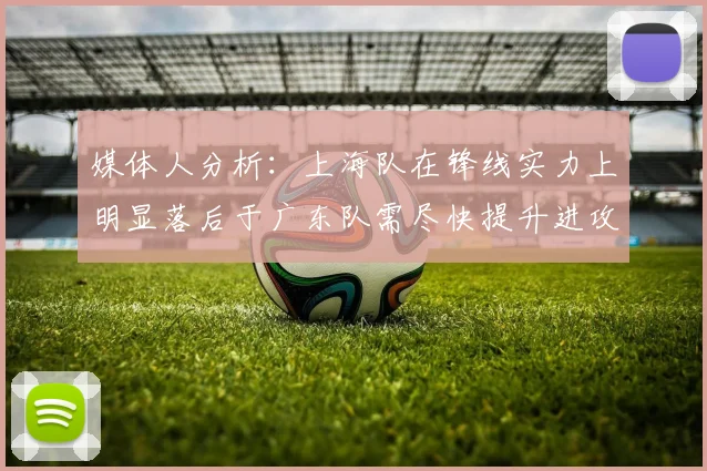 媒体人分析：上海队在锋线实力上明显落后于广东队需尽快提升进攻火力