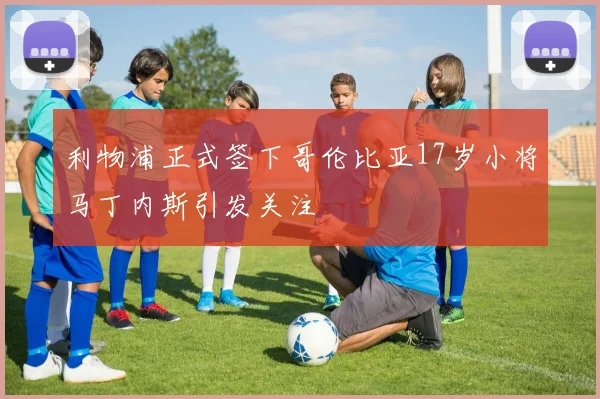 利物浦正式签下哥伦比亚17岁小将马丁内斯引发关注