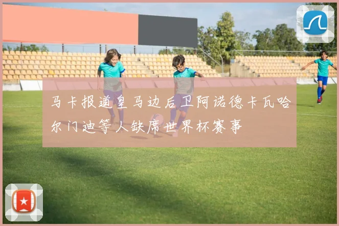 马卡报道皇马边后卫阿诺德卡瓦哈尔门迪等人缺席世界杯赛事