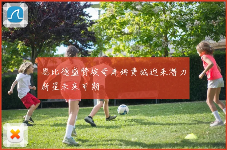 恩比德盛赞埃奇库姆费城迎来潜力新星未来可期