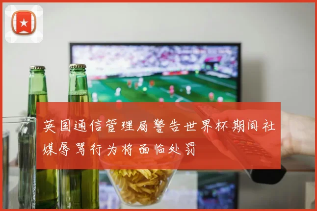 英国通信管理局警告世界杯期间社媒辱骂行为将面临处罚