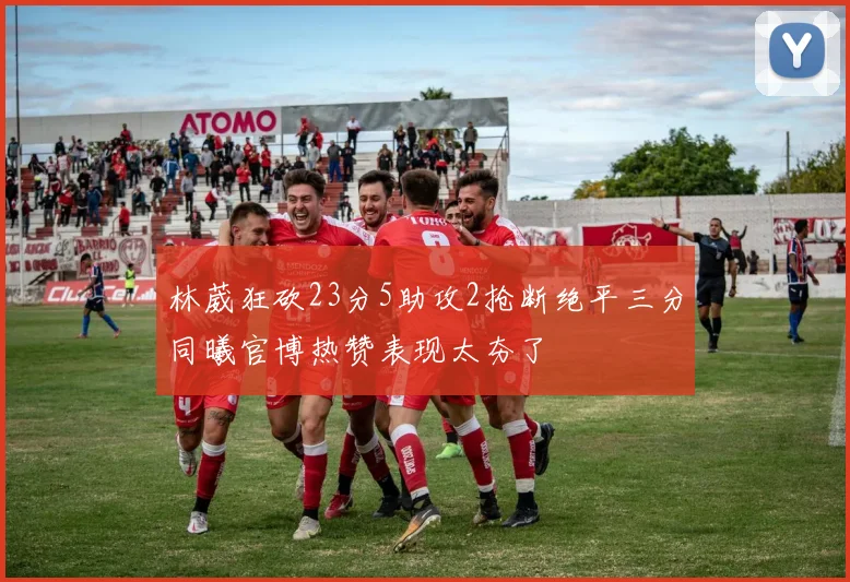 林葳狂砍23分5助攻2抢断绝平三分同曦官博热赞表现太夯了