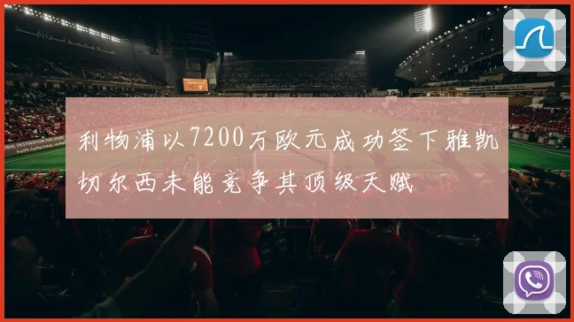 利物浦以7200万欧元成功签下雅凯切尔西未能竞争其顶级天赋