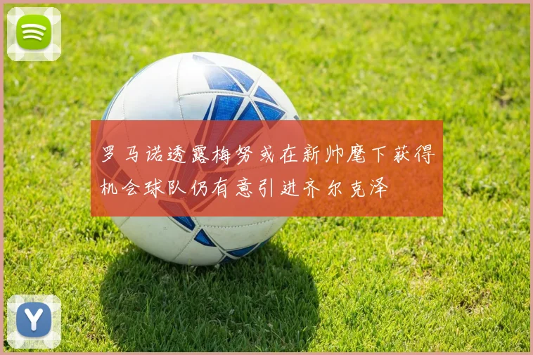 罗马诺透露梅努或在新帅麾下获得机会球队仍有意引进齐尔克泽