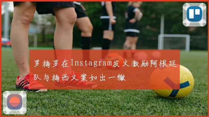 罗梅罗在Instagram发文激励阿根廷队与梅西文案如出一辙