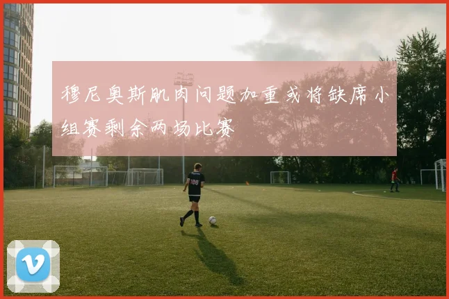 穆尼奥斯肌肉问题加重或将缺席小组赛剩余两场比赛