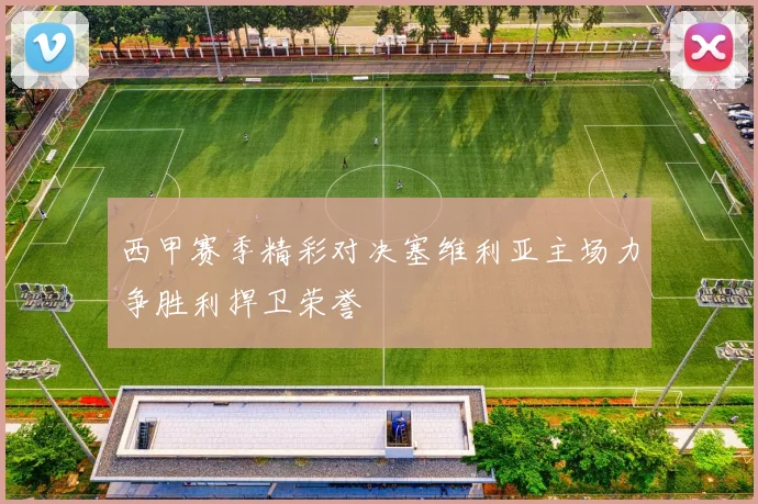 西甲赛季精彩对决塞维利亚主场力争胜利捍卫荣誉
