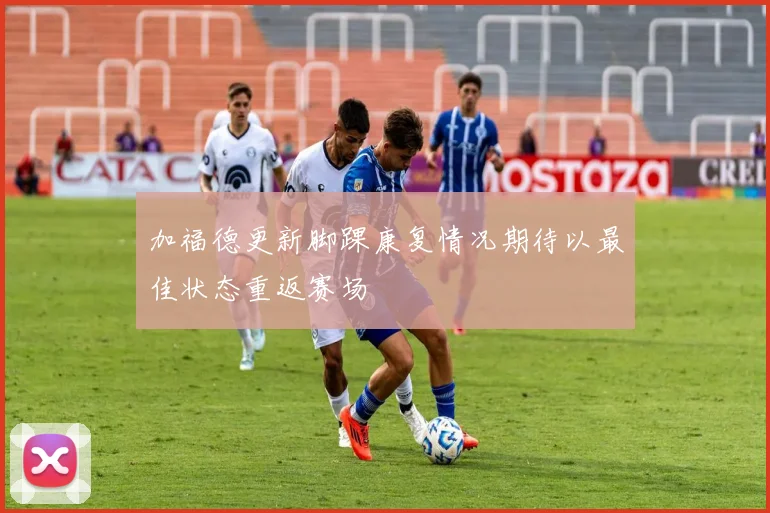 加福德更新脚踝康复情况期待以最佳状态重返赛场