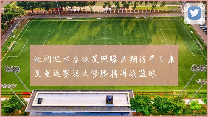 杜润旺术后恢复照曝光期待早日康复重返赛场大修胳膊再战篮球