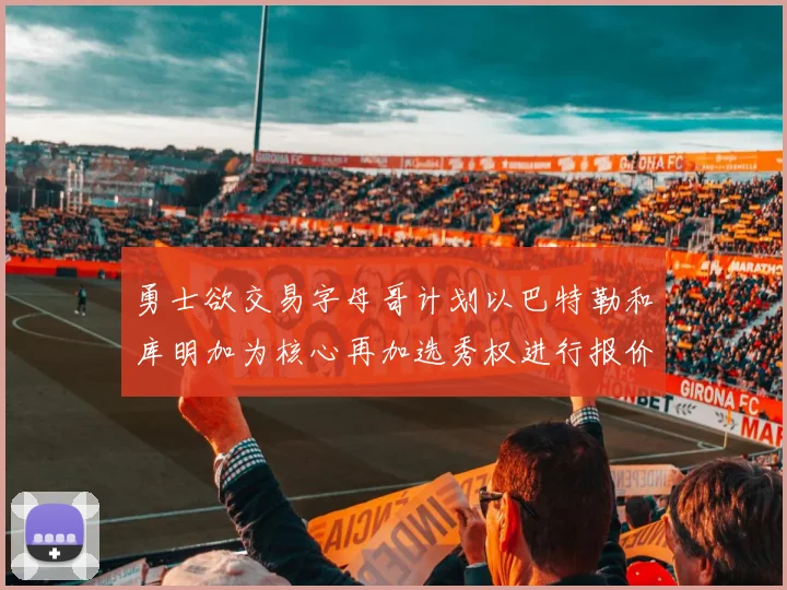 勇士欲交易字母哥计划以巴特勒和库明加为核心再加选秀权进行报价