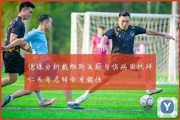 德媒分析戴维斯高薪与伤病困扰拜仁或考虑转会可能性