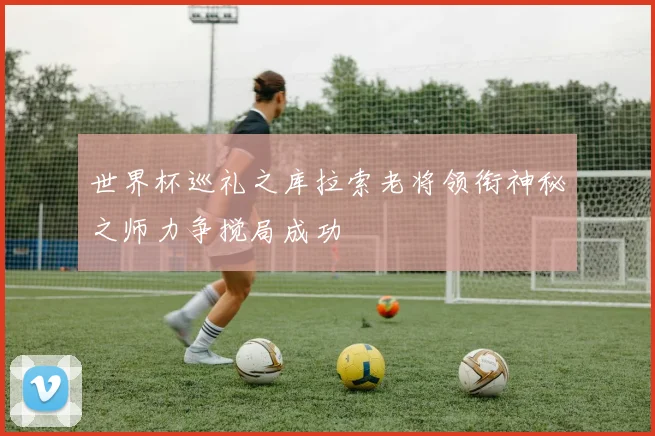 世界杯巡礼之库拉索老将领衔神秘之师力争搅局成功