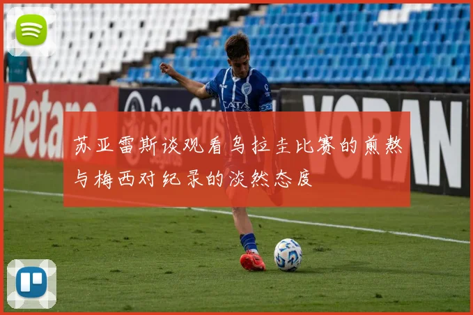 苏亚雷斯谈观看乌拉圭比赛的煎熬与梅西对纪录的淡然态度