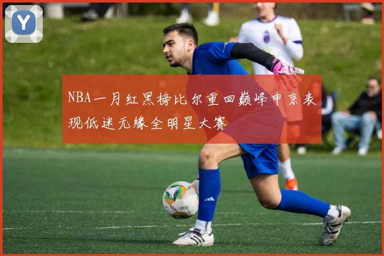 NBA一月红黑榜比尔重回巅峰申京表现低迷无缘全明星大赛