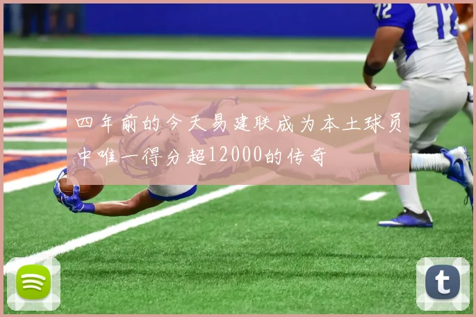 四年前的今天易建联成为本土球员中唯一得分超12000的传奇