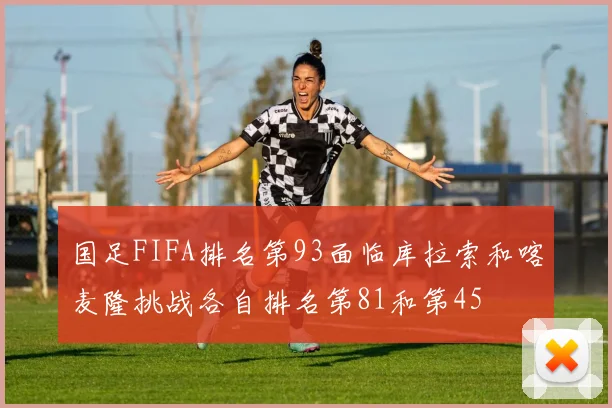 国足FIFA排名第93面临库拉索和喀麦隆挑战各自排名第81和第45