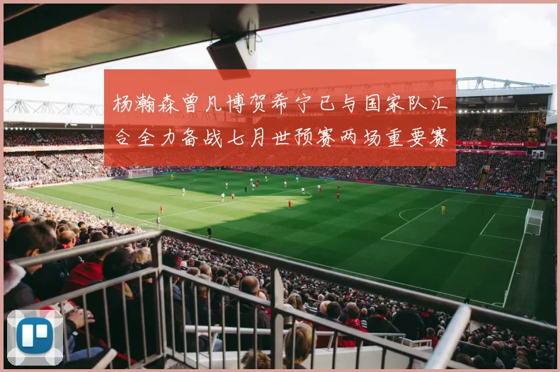 杨瀚森曾凡博贺希宁已与国家队汇合全力备战七月世预赛两场重要赛事
