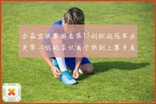 水晶宫联赛排名第15创欧战冠军历史第二低纪录仅高于热刺上赛季表现