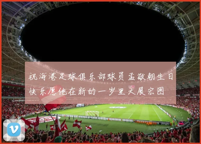 祝海港足球俱乐部球员孟敬朝生日快乐愿他在新的一岁里大展宏图