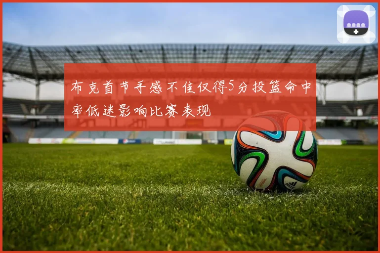 布克首节手感不佳仅得5分投篮命中率低迷影响比赛表现