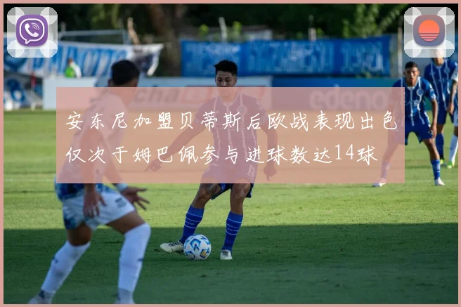 安东尼加盟贝蒂斯后欧战表现出色仅次于姆巴佩参与进球数达14球