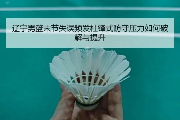 辽宁男篮末节失误频发杜锋式防守压力如何破解与提升 | AYX
